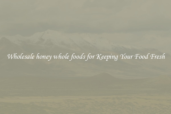 Wholesale honey whole foods for Keeping Your Food Fresh