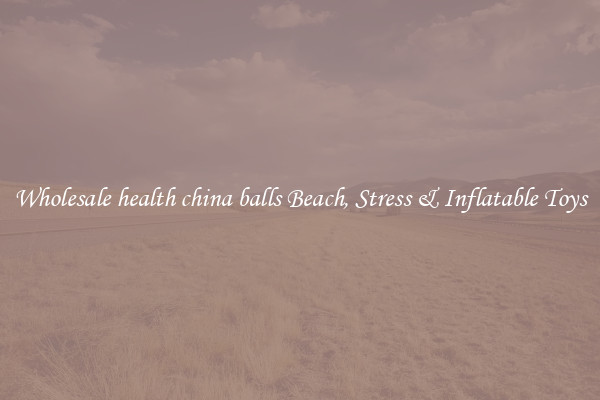 Wholesale health china balls Beach, Stress & Inflatable Toys