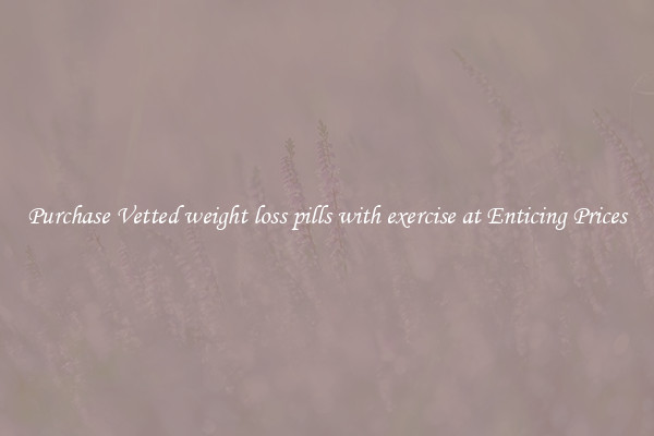 Purchase Vetted weight loss pills with exercise at Enticing Prices