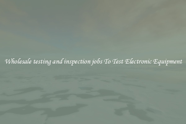Wholesale testing and inspection jobs To Test Electronic Equipment