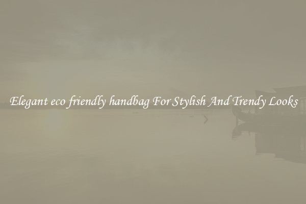 Elegant eco friendly handbag For Stylish And Trendy Looks