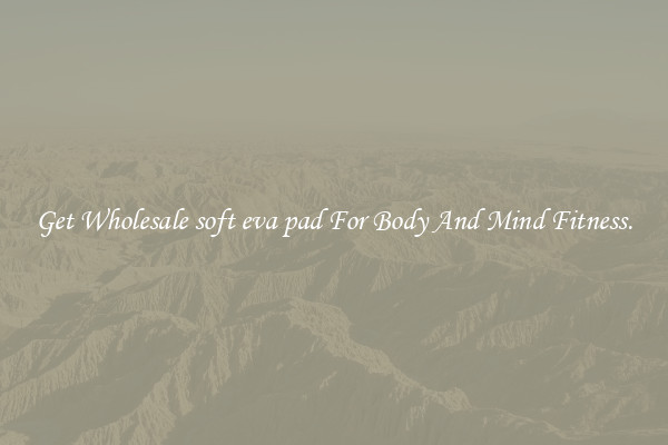 Get Wholesale soft eva pad For Body And Mind Fitness.