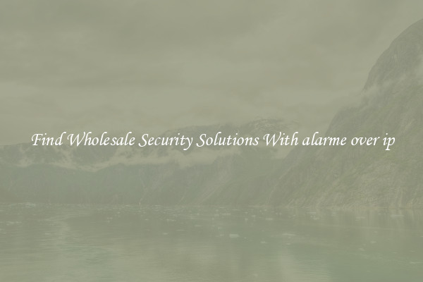 Find Wholesale Security Solutions With alarme over ip
