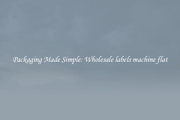 Packaging Made Simple: Wholesale labels machine flat