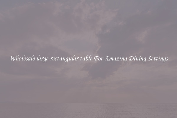 Wholesale large rectangular table For Amazing Dining Settings