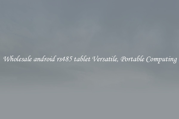 Wholesale android rs485 tablet Versatile, Portable Computing