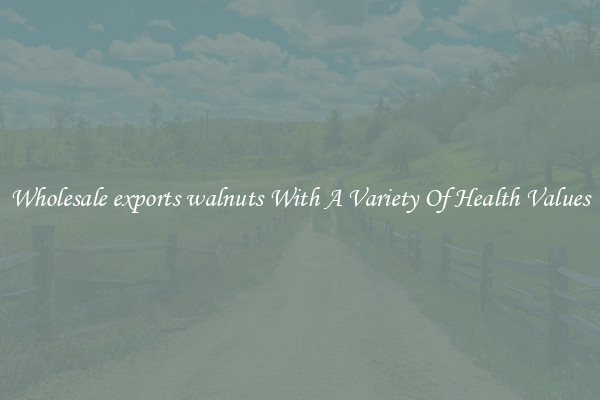 Wholesale exports walnuts With A Variety Of Health Values