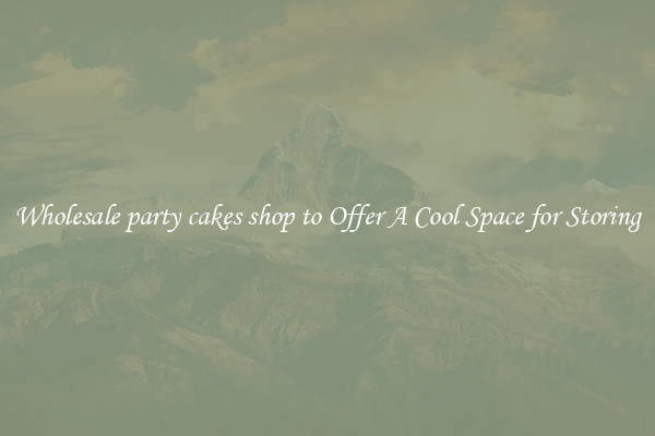 Wholesale party cakes shop to Offer A Cool Space for Storing