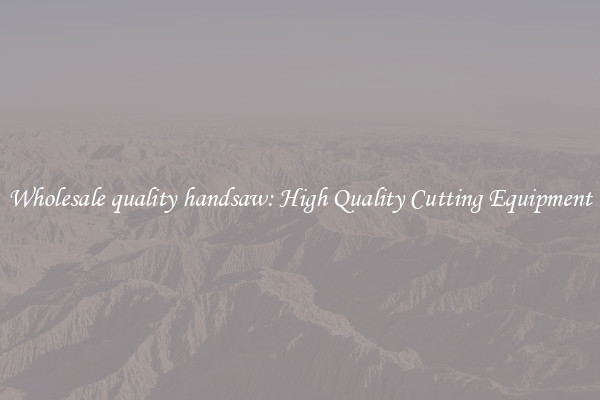 Wholesale quality handsaw: High Quality Cutting Equipment