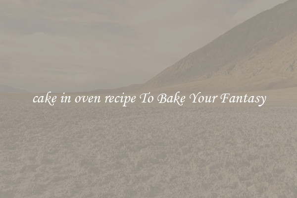 cake in oven recipe To Bake Your Fantasy
