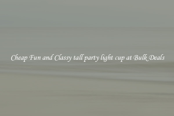 Cheap Fun and Classy tall party light cup at Bulk Deals