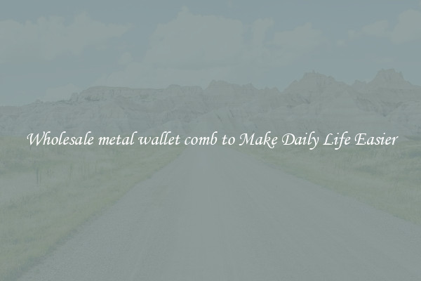 Wholesale metal wallet comb to Make Daily Life Easier