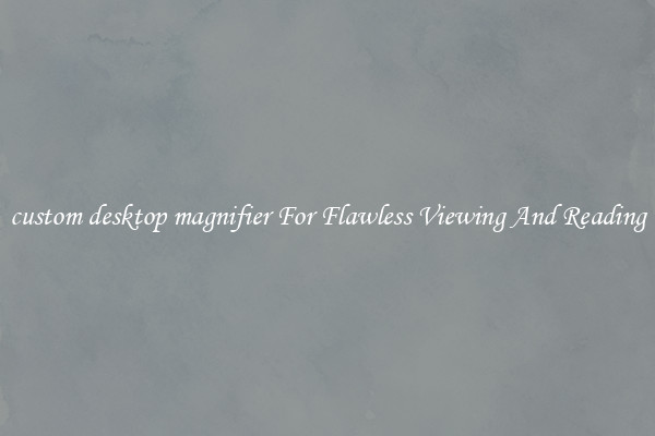 custom desktop magnifier For Flawless Viewing And Reading