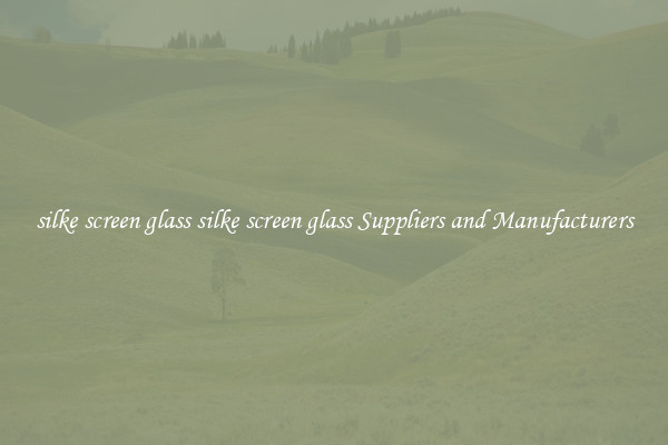silke screen glass silke screen glass Suppliers and Manufacturers