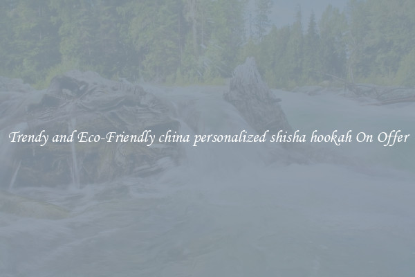 Trendy and Eco-Friendly china personalized shisha hookah On Offer