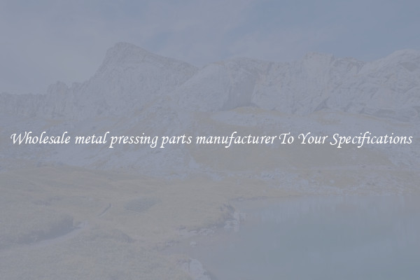 Wholesale metal pressing parts manufacturer To Your Specifications