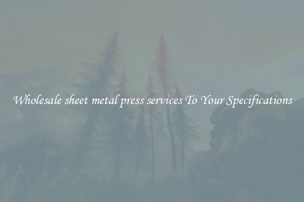 Wholesale sheet metal press services To Your Specifications