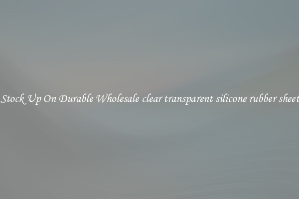 Stock Up On Durable Wholesale clear transparent silicone rubber sheet