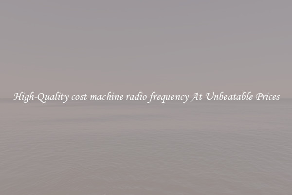 High-Quality cost machine radio frequency At Unbeatable Prices