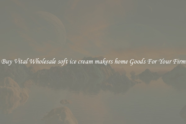 Buy Vital Wholesale soft ice cream makers home Goods For Your Firm