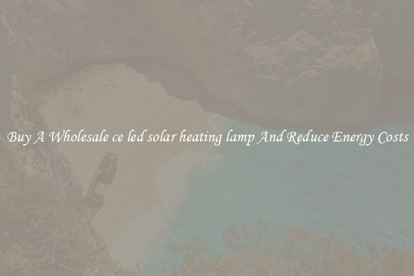 Buy A Wholesale ce led solar heating lamp And Reduce Energy Costs