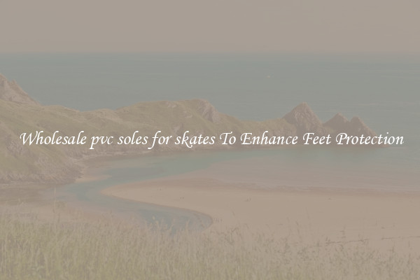 Wholesale pvc soles for skates To Enhance Feet Protection