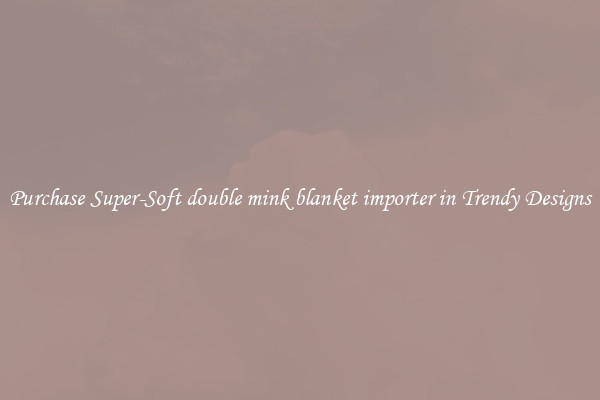 Purchase Super-Soft double mink blanket importer in Trendy Designs