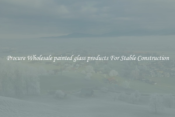 Procure Wholesale painted glass products For Stable Construction