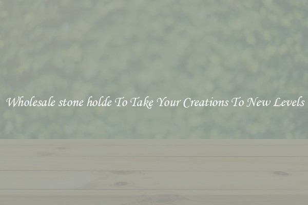 Wholesale stone holde To Take Your Creations To New Levels