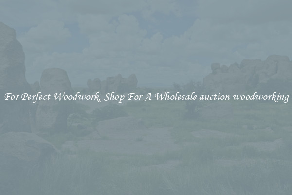 For Perfect Woodwork, Shop For A Wholesale auction woodworking