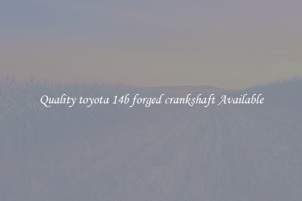 Quality toyota 14b forged crankshaft Available