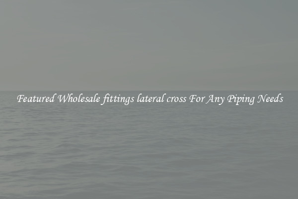 Featured Wholesale fittings lateral cross For Any Piping Needs