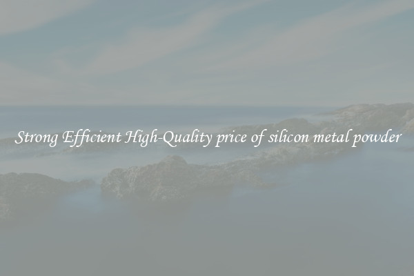 Strong Efficient High-Quality price of silicon metal powder