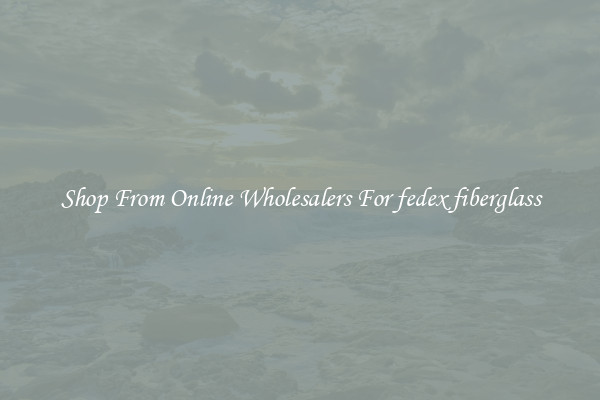 Shop From Online Wholesalers For fedex fiberglass