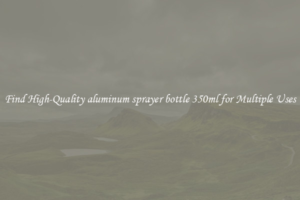 Find High-Quality aluminum sprayer bottle 350ml for Multiple Uses