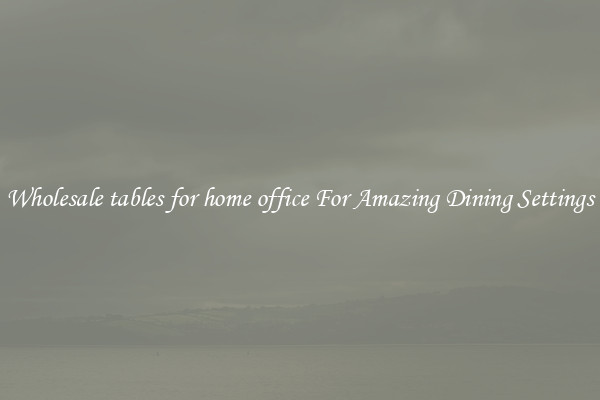 Wholesale tables for home office For Amazing Dining Settings