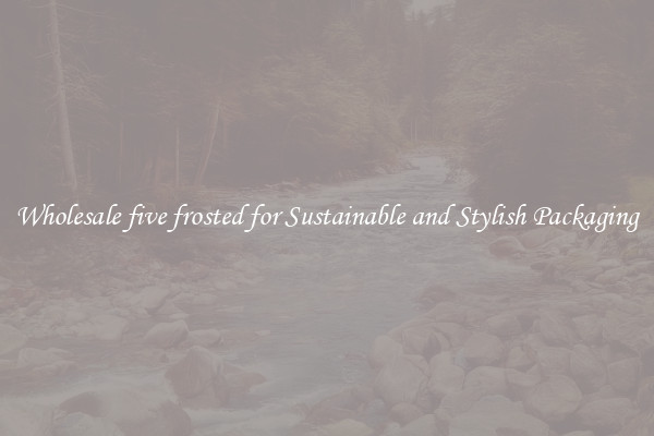 Wholesale five frosted for Sustainable and Stylish Packaging