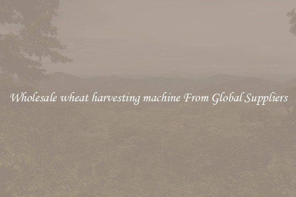 Wholesale wheat harvesting machine From Global Suppliers