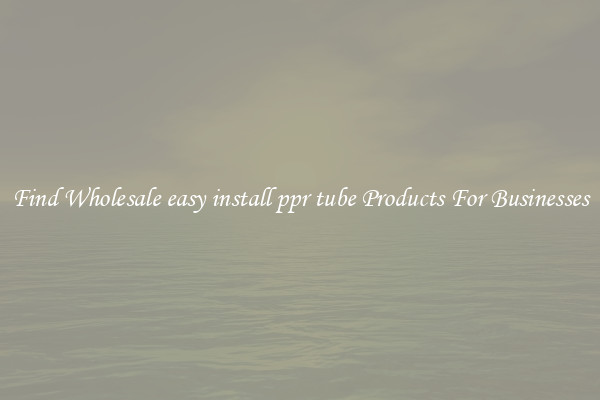 Find Wholesale easy install ppr tube Products For Businesses