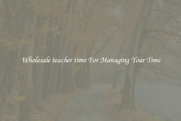 Wholesale teacher time For Managing Your Time
