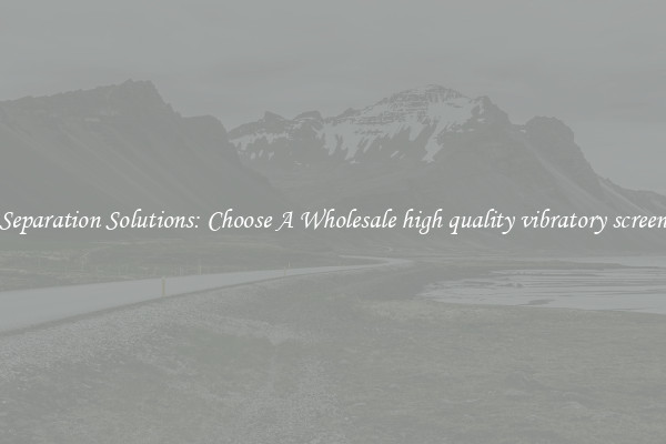 Separation Solutions: Choose A Wholesale high quality vibratory screen